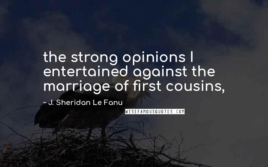 J. Sheridan Le Fanu Quotes: the strong opinions I entertained against the marriage of first cousins,