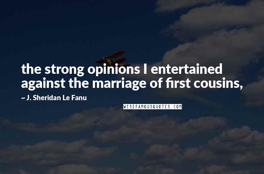 J. Sheridan Le Fanu Quotes: the strong opinions I entertained against the marriage of first cousins,