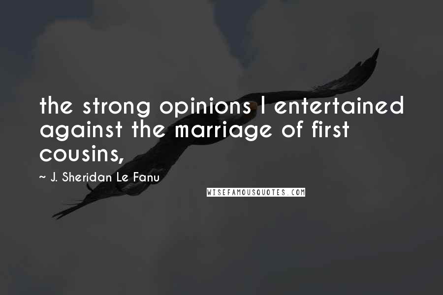 J. Sheridan Le Fanu Quotes: the strong opinions I entertained against the marriage of first cousins,