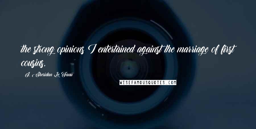 J. Sheridan Le Fanu Quotes: the strong opinions I entertained against the marriage of first cousins,