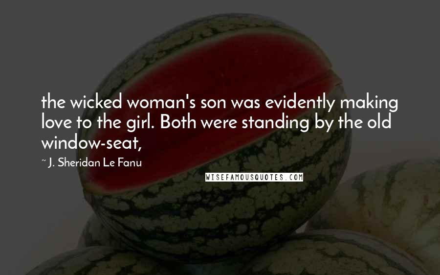 J. Sheridan Le Fanu Quotes: the wicked woman's son was evidently making love to the girl. Both were standing by the old window-seat,