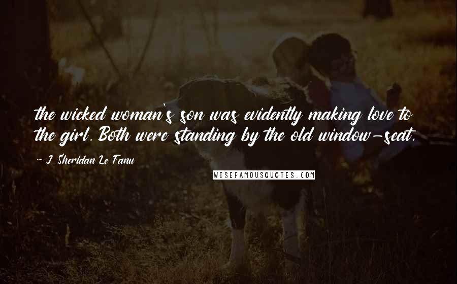 J. Sheridan Le Fanu Quotes: the wicked woman's son was evidently making love to the girl. Both were standing by the old window-seat,