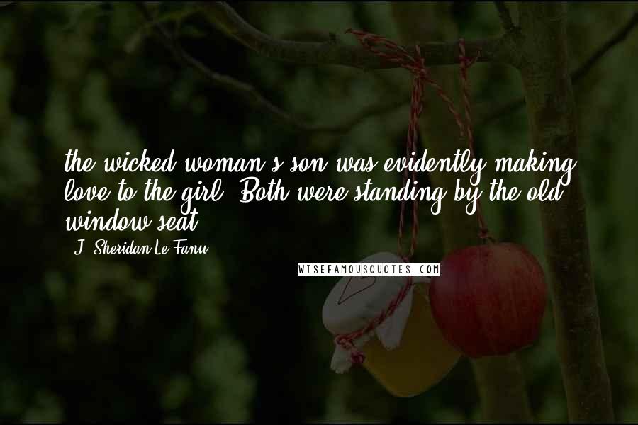 J. Sheridan Le Fanu Quotes: the wicked woman's son was evidently making love to the girl. Both were standing by the old window-seat,