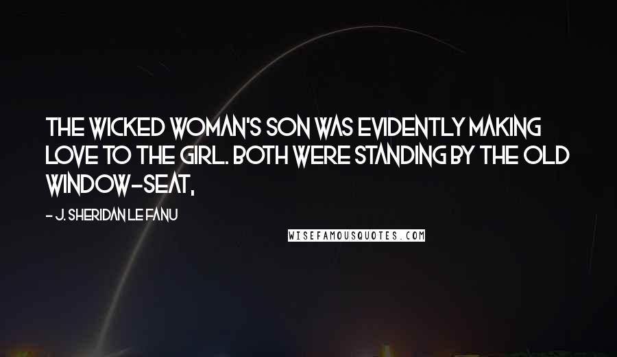 J. Sheridan Le Fanu Quotes: the wicked woman's son was evidently making love to the girl. Both were standing by the old window-seat,