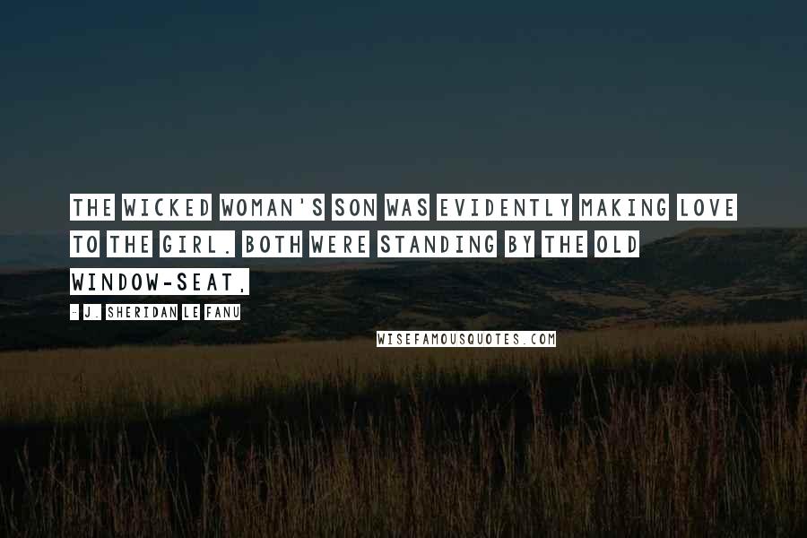 J. Sheridan Le Fanu Quotes: the wicked woman's son was evidently making love to the girl. Both were standing by the old window-seat,