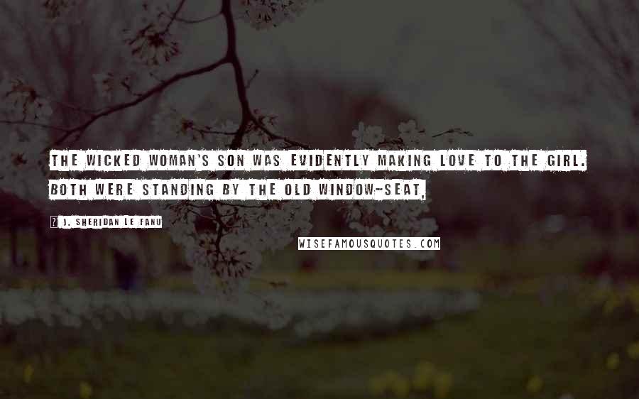 J. Sheridan Le Fanu Quotes: the wicked woman's son was evidently making love to the girl. Both were standing by the old window-seat,