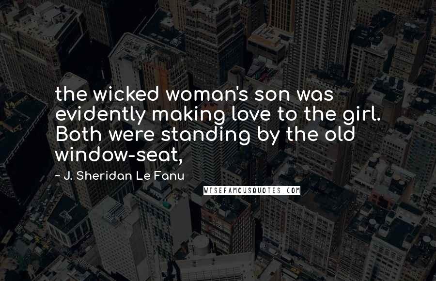 J. Sheridan Le Fanu Quotes: the wicked woman's son was evidently making love to the girl. Both were standing by the old window-seat,