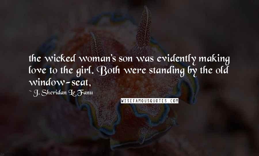 J. Sheridan Le Fanu Quotes: the wicked woman's son was evidently making love to the girl. Both were standing by the old window-seat,