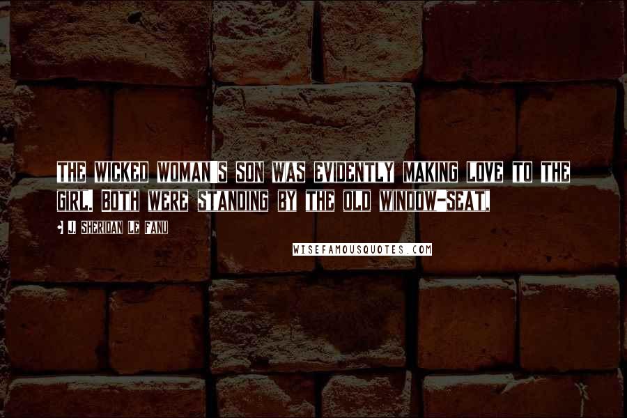 J. Sheridan Le Fanu Quotes: the wicked woman's son was evidently making love to the girl. Both were standing by the old window-seat,
