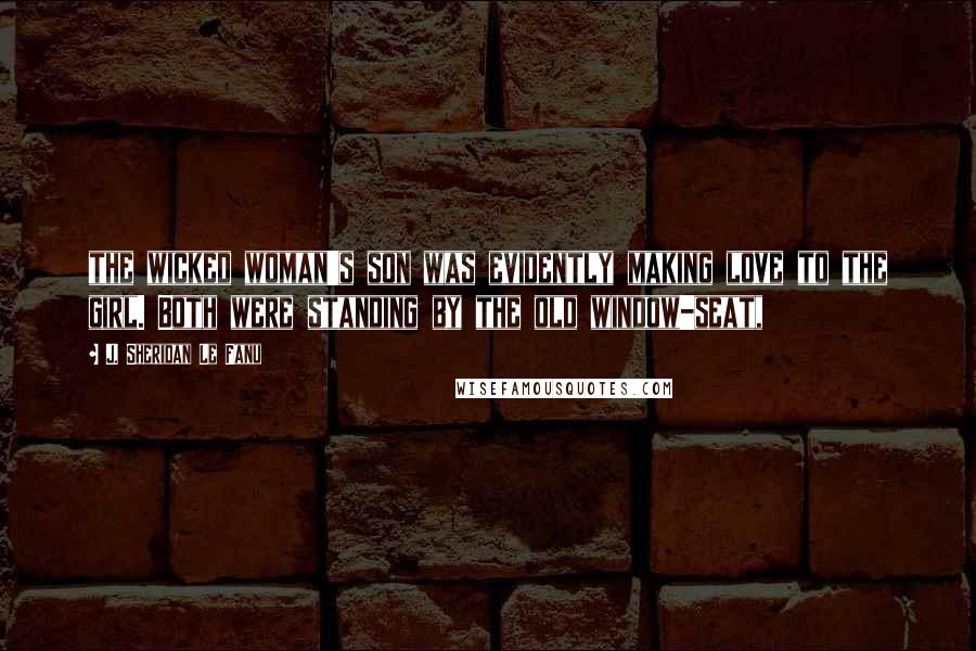 J. Sheridan Le Fanu Quotes: the wicked woman's son was evidently making love to the girl. Both were standing by the old window-seat,