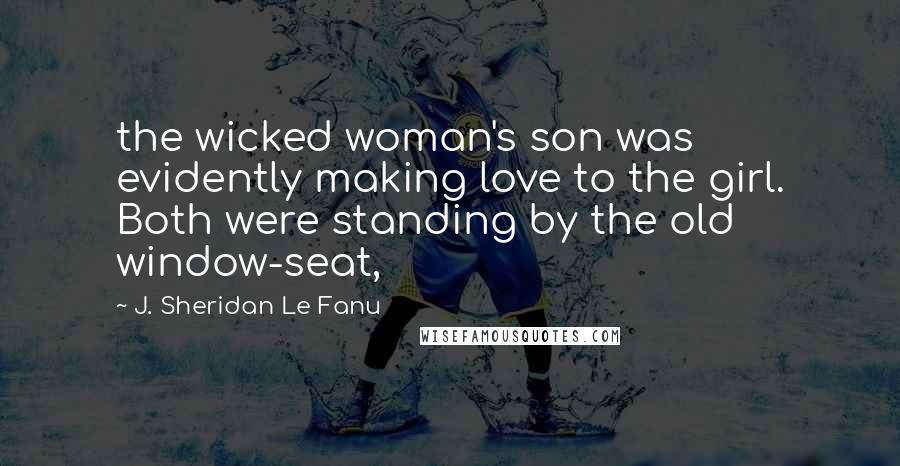 J. Sheridan Le Fanu Quotes: the wicked woman's son was evidently making love to the girl. Both were standing by the old window-seat,