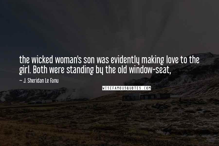 J. Sheridan Le Fanu Quotes: the wicked woman's son was evidently making love to the girl. Both were standing by the old window-seat,