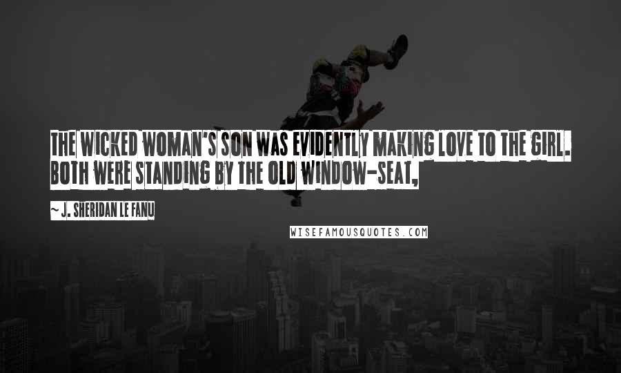 J. Sheridan Le Fanu Quotes: the wicked woman's son was evidently making love to the girl. Both were standing by the old window-seat,