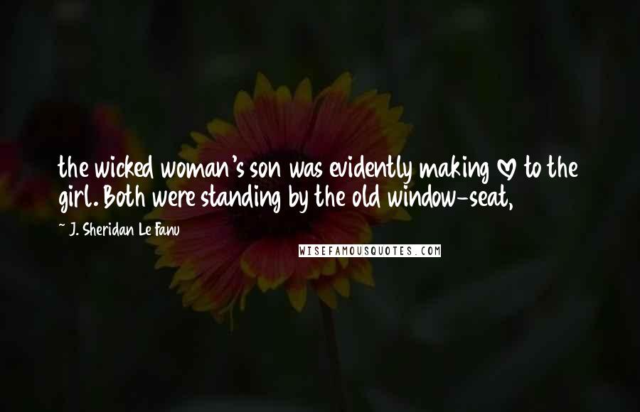 J. Sheridan Le Fanu Quotes: the wicked woman's son was evidently making love to the girl. Both were standing by the old window-seat,