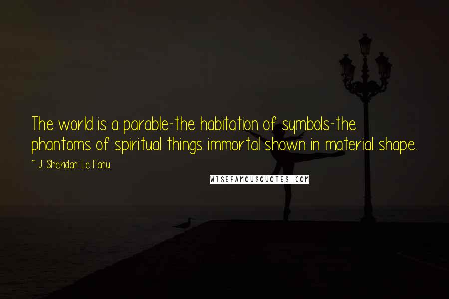 J. Sheridan Le Fanu Quotes: The world is a parable-the habitation of symbols-the phantoms of spiritual things immortal shown in material shape.