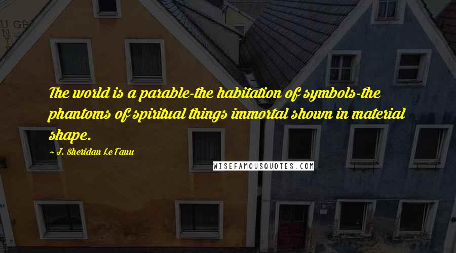 J. Sheridan Le Fanu Quotes: The world is a parable-the habitation of symbols-the phantoms of spiritual things immortal shown in material shape.