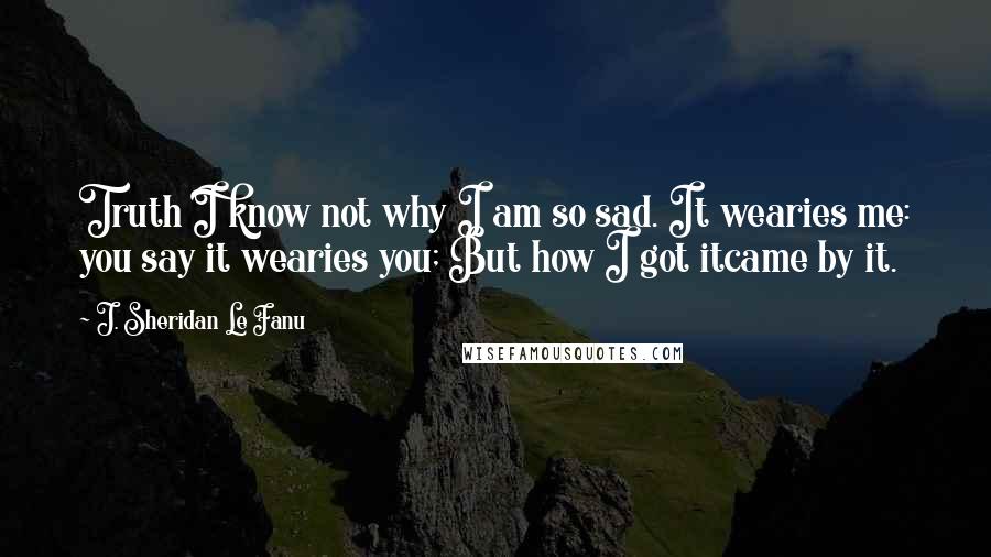 J. Sheridan Le Fanu Quotes: Truth I know not why I am so sad. It wearies me: you say it wearies you; But how I got itcame by it.