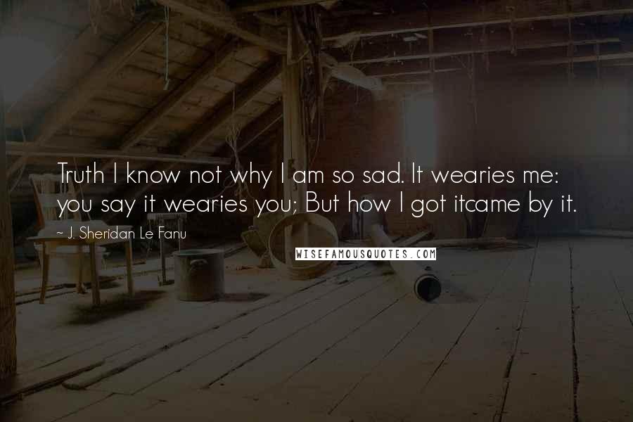 J. Sheridan Le Fanu Quotes: Truth I know not why I am so sad. It wearies me: you say it wearies you; But how I got itcame by it.