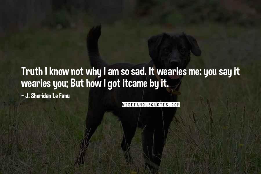 J. Sheridan Le Fanu Quotes: Truth I know not why I am so sad. It wearies me: you say it wearies you; But how I got itcame by it.