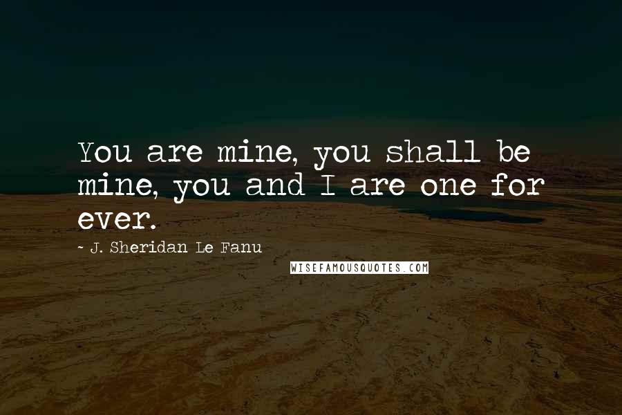 J. Sheridan Le Fanu Quotes: You are mine, you shall be mine, you and I are one for ever.