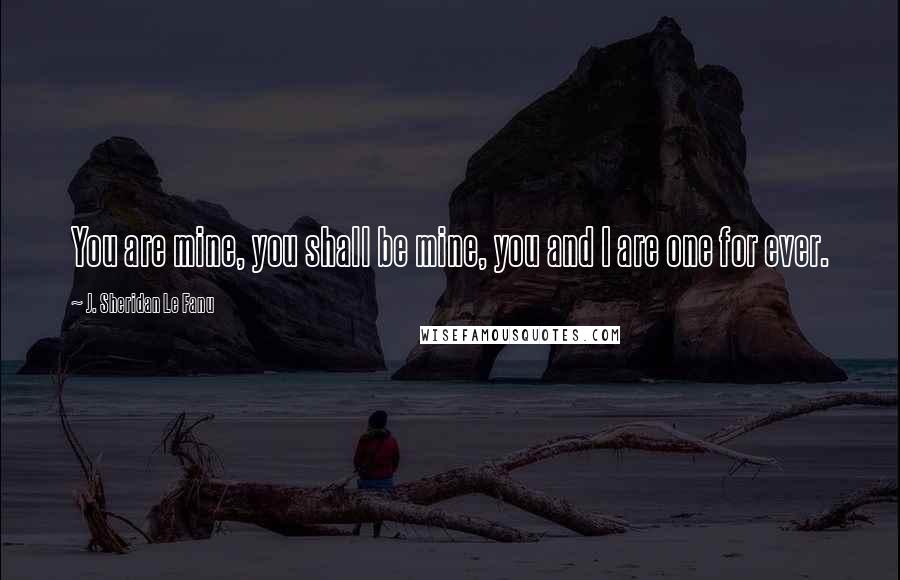 J. Sheridan Le Fanu Quotes: You are mine, you shall be mine, you and I are one for ever.