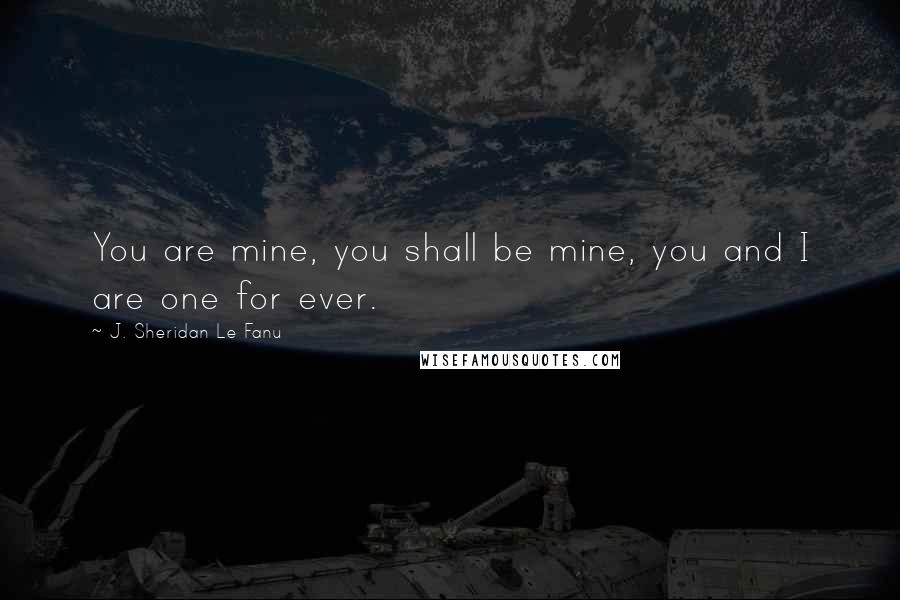 J. Sheridan Le Fanu Quotes: You are mine, you shall be mine, you and I are one for ever.