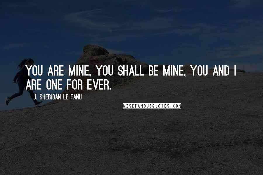 J. Sheridan Le Fanu Quotes: You are mine, you shall be mine, you and I are one for ever.