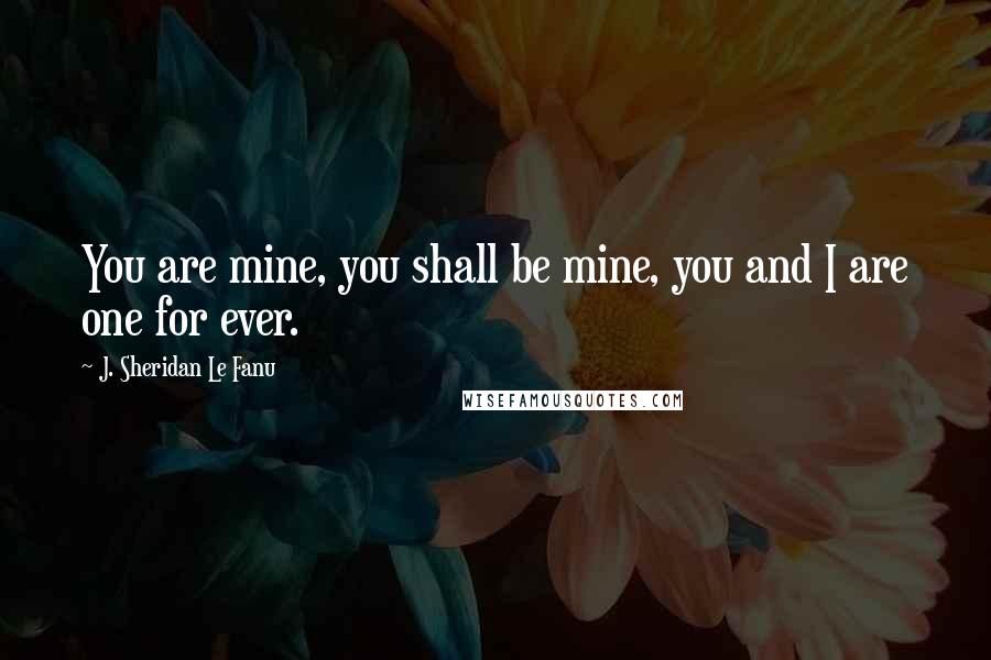 J. Sheridan Le Fanu Quotes: You are mine, you shall be mine, you and I are one for ever.