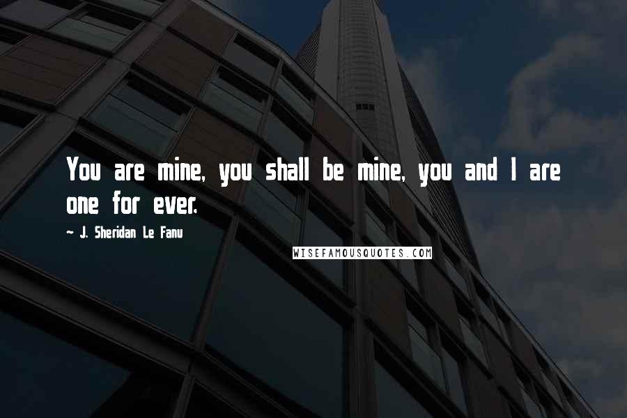 J. Sheridan Le Fanu Quotes: You are mine, you shall be mine, you and I are one for ever.