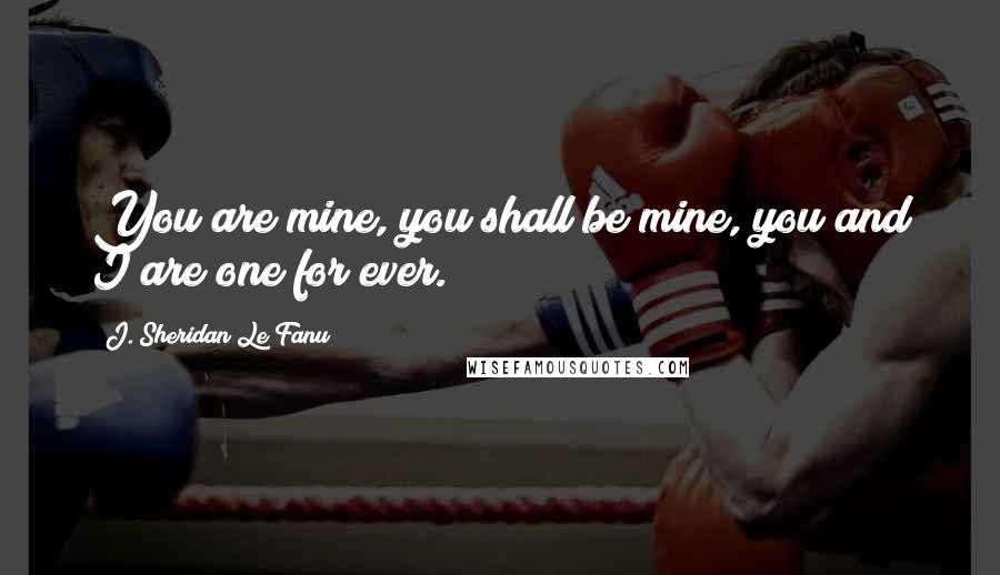 J. Sheridan Le Fanu Quotes: You are mine, you shall be mine, you and I are one for ever.