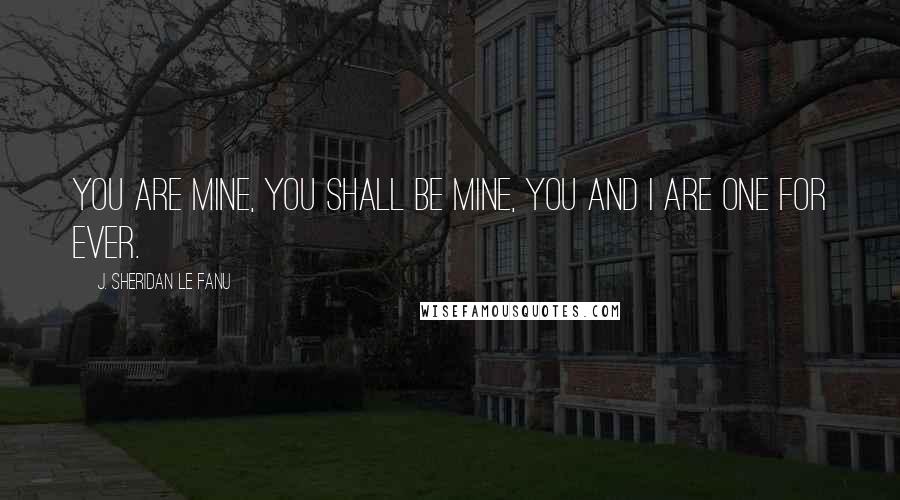 J. Sheridan Le Fanu Quotes: You are mine, you shall be mine, you and I are one for ever.