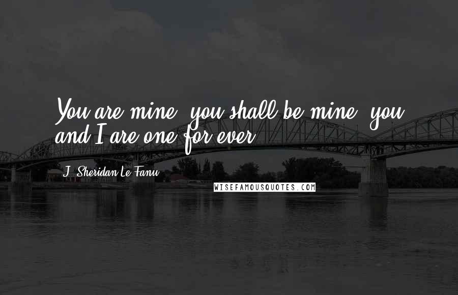J. Sheridan Le Fanu Quotes: You are mine, you shall be mine, you and I are one for ever.