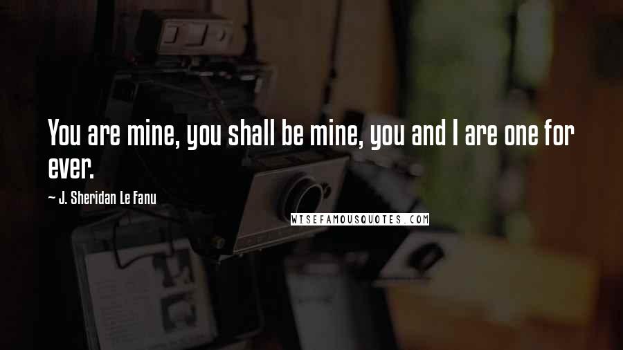 J. Sheridan Le Fanu Quotes: You are mine, you shall be mine, you and I are one for ever.