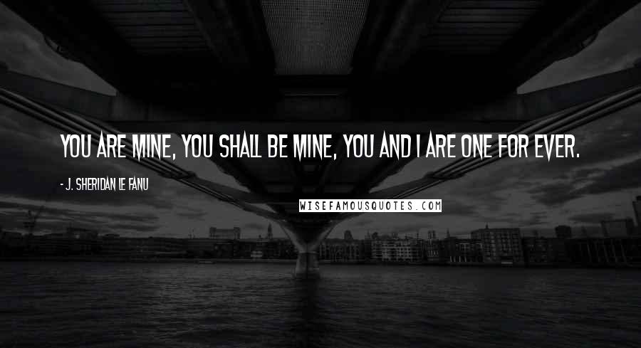 J. Sheridan Le Fanu Quotes: You are mine, you shall be mine, you and I are one for ever.