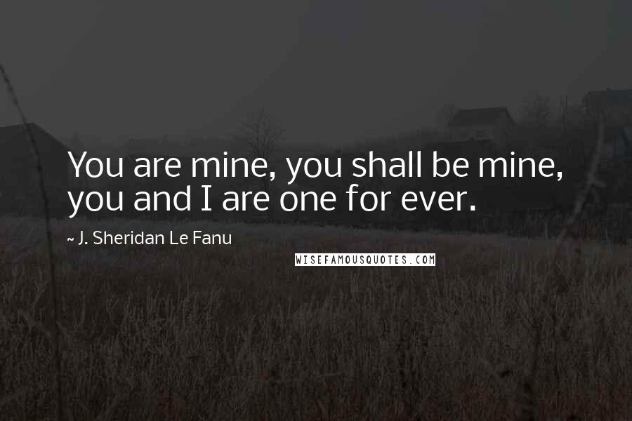 J. Sheridan Le Fanu Quotes: You are mine, you shall be mine, you and I are one for ever.