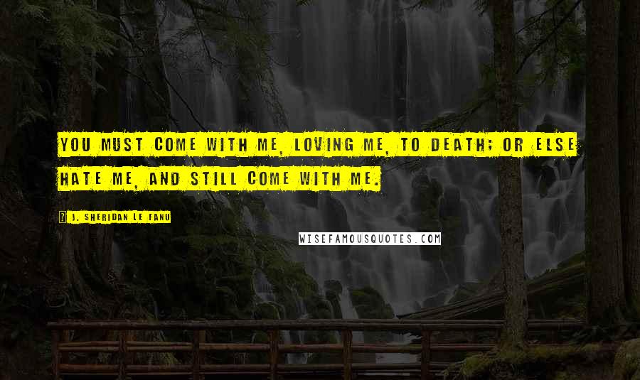 J. Sheridan Le Fanu Quotes: You must come with me, loving me, to death; or else hate me, and still come with me.