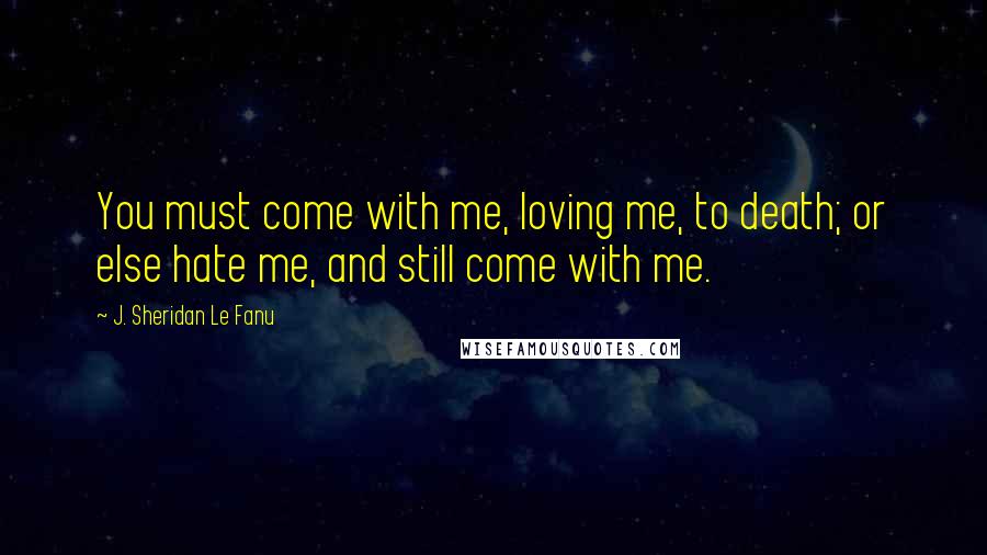 J. Sheridan Le Fanu Quotes: You must come with me, loving me, to death; or else hate me, and still come with me.