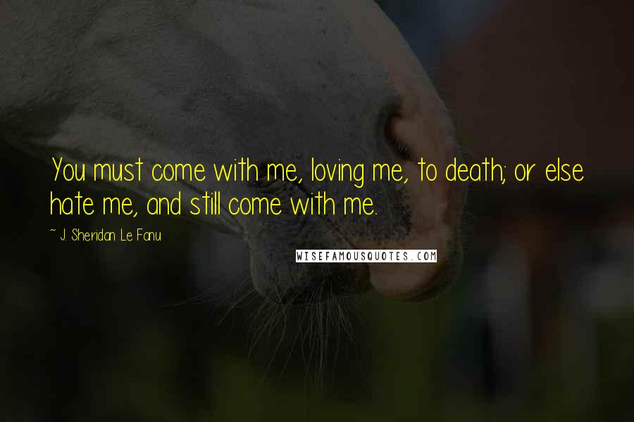 J. Sheridan Le Fanu Quotes: You must come with me, loving me, to death; or else hate me, and still come with me.