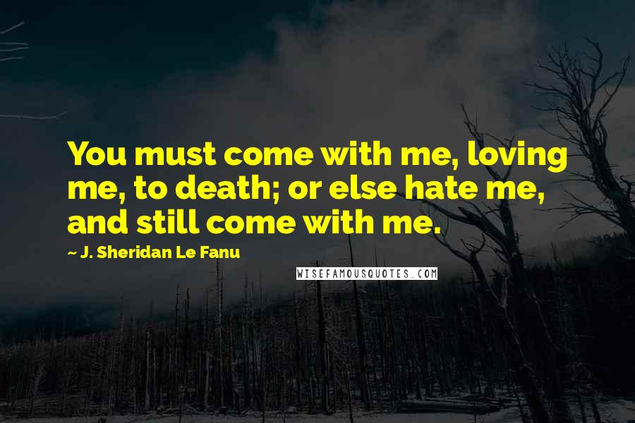 J. Sheridan Le Fanu Quotes: You must come with me, loving me, to death; or else hate me, and still come with me.