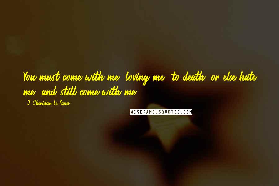 J. Sheridan Le Fanu Quotes: You must come with me, loving me, to death; or else hate me, and still come with me.