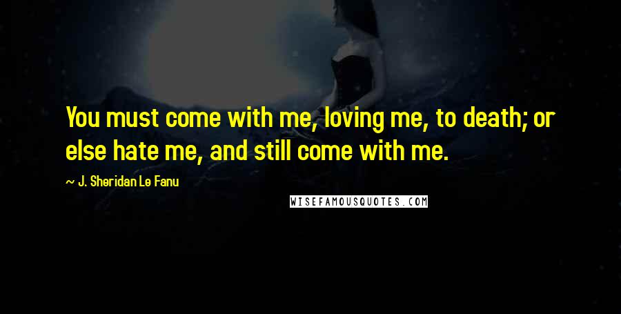 J. Sheridan Le Fanu Quotes: You must come with me, loving me, to death; or else hate me, and still come with me.