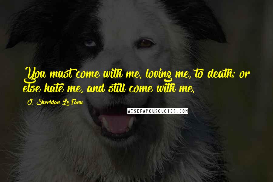 J. Sheridan Le Fanu Quotes: You must come with me, loving me, to death; or else hate me, and still come with me.