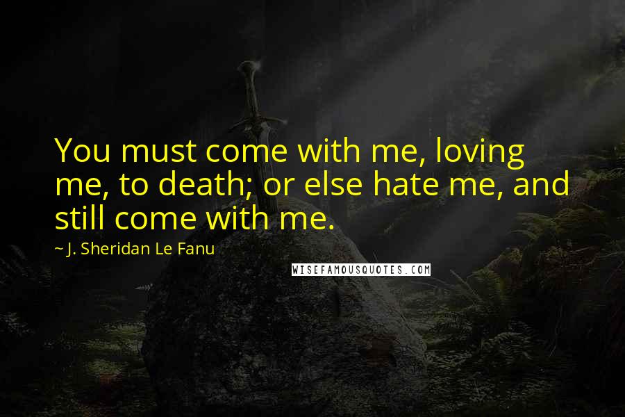 J. Sheridan Le Fanu Quotes: You must come with me, loving me, to death; or else hate me, and still come with me.