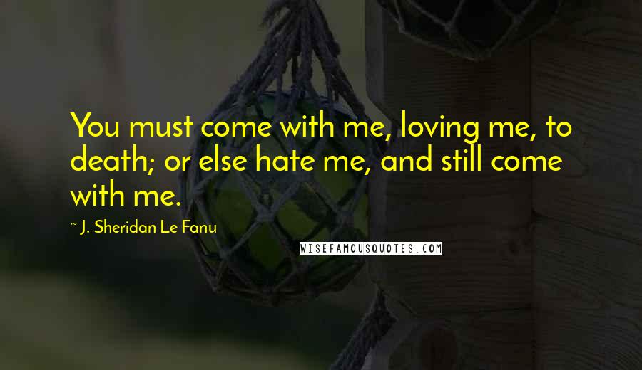 J. Sheridan Le Fanu Quotes: You must come with me, loving me, to death; or else hate me, and still come with me.