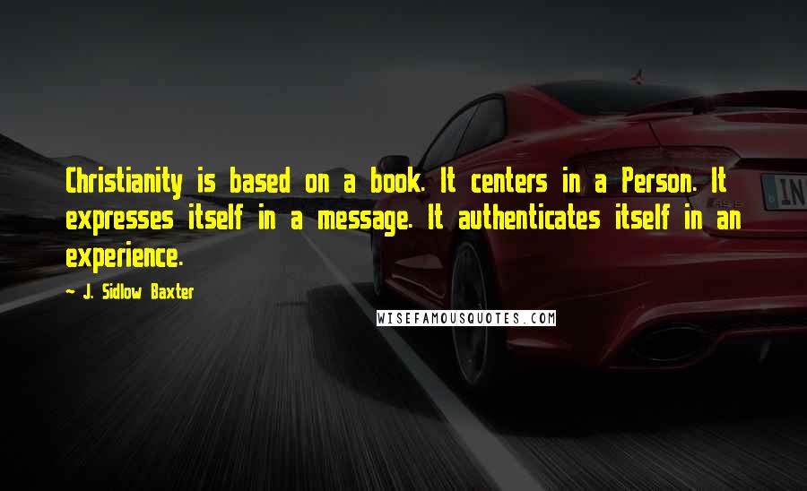 J. Sidlow Baxter Quotes: Christianity is based on a book. It centers in a Person. It expresses itself in a message. It authenticates itself in an experience.