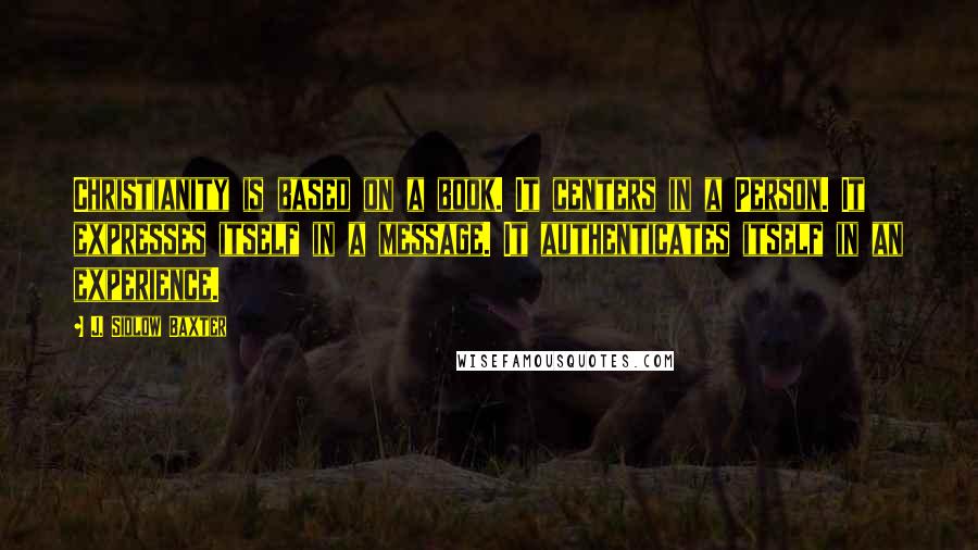 J. Sidlow Baxter Quotes: Christianity is based on a book. It centers in a Person. It expresses itself in a message. It authenticates itself in an experience.