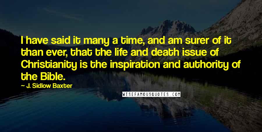 J. Sidlow Baxter Quotes: I have said it many a time, and am surer of it than ever, that the life and death issue of Christianity is the inspiration and authority of the Bible.