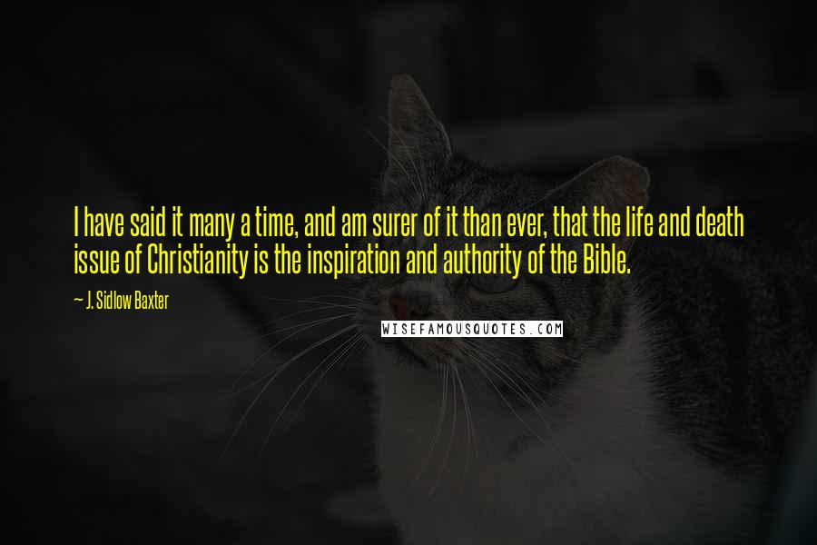 J. Sidlow Baxter Quotes: I have said it many a time, and am surer of it than ever, that the life and death issue of Christianity is the inspiration and authority of the Bible.