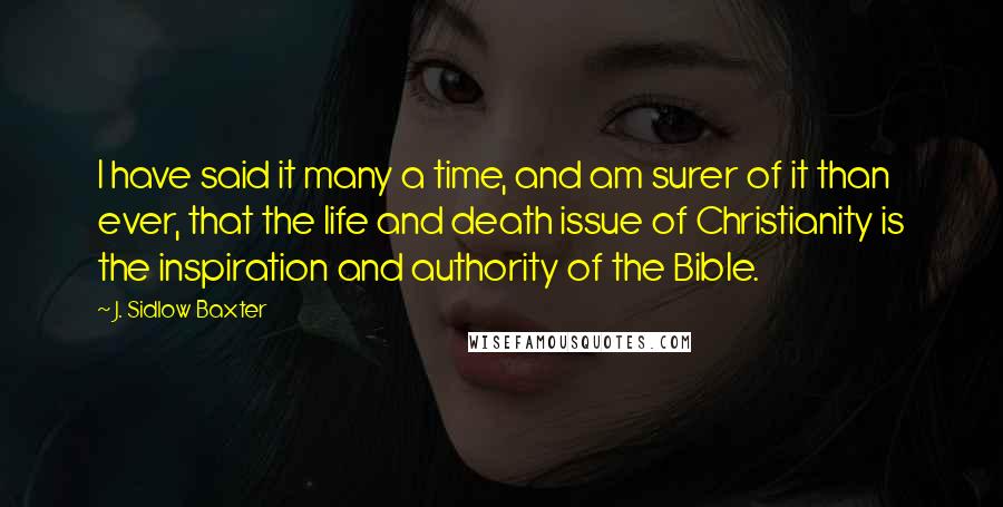 J. Sidlow Baxter Quotes: I have said it many a time, and am surer of it than ever, that the life and death issue of Christianity is the inspiration and authority of the Bible.