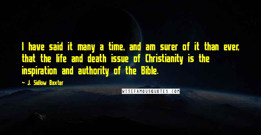 J. Sidlow Baxter Quotes: I have said it many a time, and am surer of it than ever, that the life and death issue of Christianity is the inspiration and authority of the Bible.